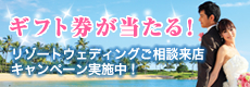ギフト券が当たる! リゾートウェディングご相談来店キャンペーン実施中!