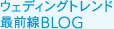 ウェディングトレンド最前線BLOG