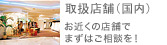 取扱店舗（国内） お近くの店舗でまずはご相談を！