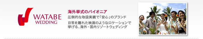 ワタベウェディング。海外挙式のパイオニア。圧倒的な取扱実績で「安心」のブランド。日常を離れた映画のようなロケーションで挙げる、海外・国内リゾートウェディング