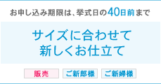 お申込み期限は挙式日の40日前まで(※)サイズに合わせて新しくお仕立て 販売 ご新郎様 ご新婦様