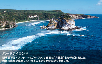 現地語ではイスレタ・マイゴ・ハファン。戦前は“月見島”とも呼ばれました。無数の海鳥が生息していたところからその名がつきました。