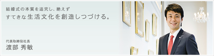 結婚式の本質を追及し、絶えずすてきな生活文化を創造しつづける。代表取締役 社長 渡部秀敏