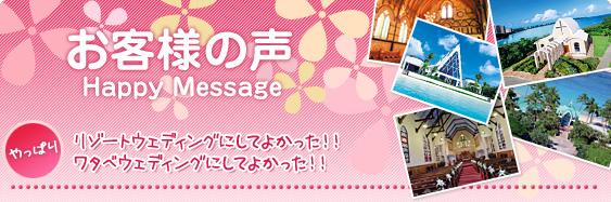 お客様の声 Happy Message やっぱりリゾートウェディングにしてよかった!!ワタベウェディングにしてよかった!!