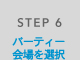 STEP 6 パーティー会場選択