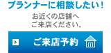 ご来店予約:プランナーに相談したい!お近くの店舗へご来店ください。