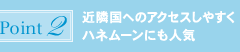 ポイント2:近隣国へのアクセスしやすくハネムーンにも人気