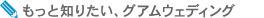 もっと知りたい、グアムウェディング