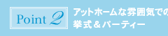 ポイント2：アットホームな雰囲気での挙式＆パーティー