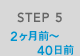 STEP 5 2ヶ月前~40日前