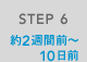 STEP 6 約2週間前~10日前