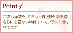 Point1 和装も洋装も、平日も土日祝日も同価格!さらに必要な小物はすべてプランに含まれてます!