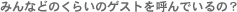 みんなどのくらいのゲストを呼んでいるの？