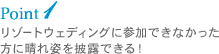 Point 1 リゾートウェディングに参加できなかった方に晴れ姿を披露できる！