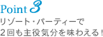 Point 3 リゾート・パーティーで2回も主役気分を味わえる!