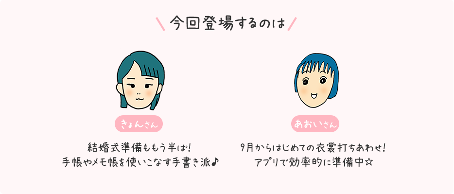 今回登場するのは「きょんさん：結婚式準備ももう半ば！手帳やメモ帳を使いこなす手書き派♪」「あおいさん：9月からはじめての衣裳打ちあわせ！アプリで効率的に準備中☆」