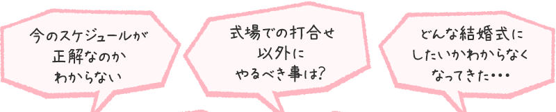 今のスケジュールが正解なのかわからない/式場での打合せ以外にやるべき事は？/どんな結婚式にしたいかわからなくなってきた・・・