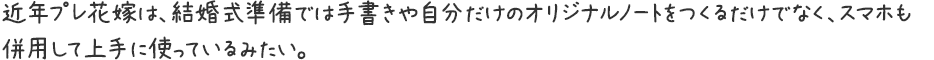 近年プレ花嫁は、結婚式準備では手書きや自分だけのオリジナルノートをつくるだけでなく、スマホも併用して上手に使っているみたい。