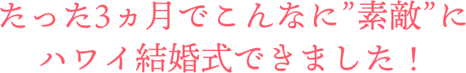 たった3ヵ月でこんなに”素敵”にハワイ結婚式できました！