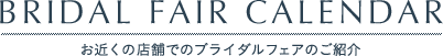 BRIDAL FAIR CALENDAR お近くの店舗でのブライダルフェアのご紹介