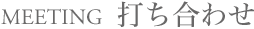 MEETING 打ち合わせ