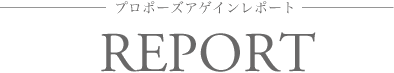 REPORT プロポーズアゲインレポート