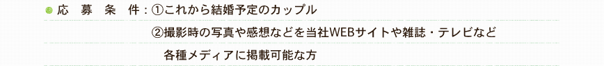 応募条件：1.これから結婚予定のカップル 2.撮影時の写真や感想などを当社WEBサイトや雑誌・テレビなど各種メディアに掲載可能な方