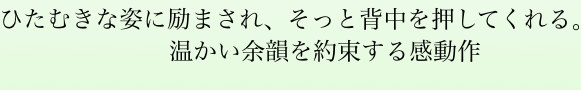 ひたむきな姿に励まされ、そっと背中を押してくれる。温かい余韻を約束する感動作  