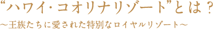 "ハワイ・コオリナリゾート"とは？ ～王族たちに愛された特別なロイヤルリゾート～