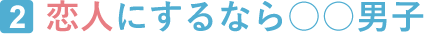 2.恋人にするなら〇〇男子