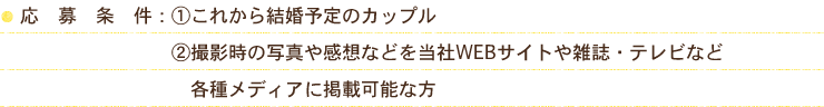 応募条件：1.これから結婚予定のカップル 2.撮影時の写真や感想などを当社WEBサイトや雑誌・テレビなど各種メディアに掲載可能な方