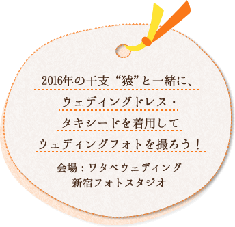 2016年の干支“猿”と一緒に、 ウェディングドレス・ タキシードを着用して ウェディングフォトを撮ろう！会場：ワタベウェディング 新宿フォトスタジオ