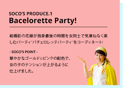 SOCO’S PRODUCE.1 Bacelorette Party! 結婚前の花嫁が独身最後の時間を女同士で気兼ねなく楽しむパーティ“バチェロレッテパーティ”をコーディネート!　- SOCO’S POINT -華やかなゴールド&ピンクの配色で、女の子のテンションが上がるように仕上げました。