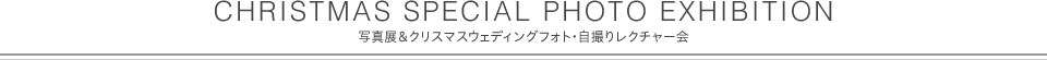 CHRISTMAS SPECIAL PHOTO EXHIBITION 写真展＆クリスマスウェディングフォト・自撮りレクチャー会