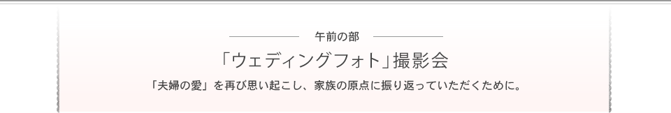 ー午前の部ー「ウェディングフォト」撮影会　「夫婦の愛」を再び思い起こし、家族の原点に振り返っていただくために。