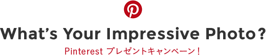 What’s Your Impressive Photo? Pinterest プレゼントキャンペーン！