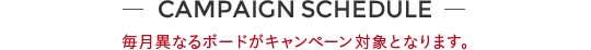 CAMPAIGN SCHEDULE 毎月異なるボードがキャンペーン対象となります。