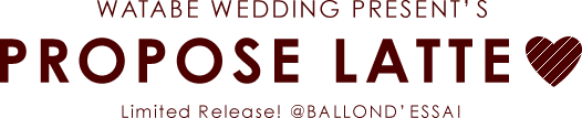 WATABE WEDDING PRESENT'S PROPOSE LATTE Limited Release! @BALLOND'ESSAI