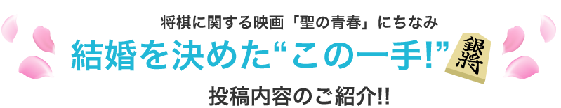将棋に関する映画「聖の青春」にちなみ 結婚を決めたこの一手!投稿内容のご紹介！