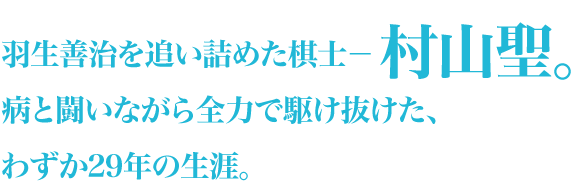 羽生善治を追い詰めた棋士－村山聖。病と闘いながら全力で駆け抜けた、わずか29年の生涯。