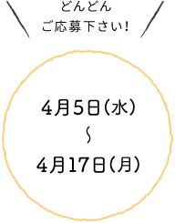 どんどんご応募下さい！4月5日(水) ～ 4月17日(月)