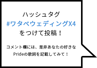 ハッシュタグ#ワタベウェディングX4をつけて投稿！コメント欄には、是非あなたの好きなPrideの歌詞を記載してみて！