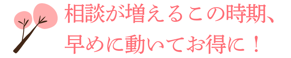 相談が増えるこの時期、早めに動いてお得に！