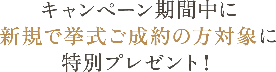 キャンペーン期間中に新規で挙式ご成約の方対象に特別プレゼント！