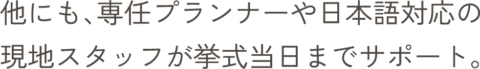 他にも、専任プランナーや日本語対応の現地スタッフが挙式当日までサポート。