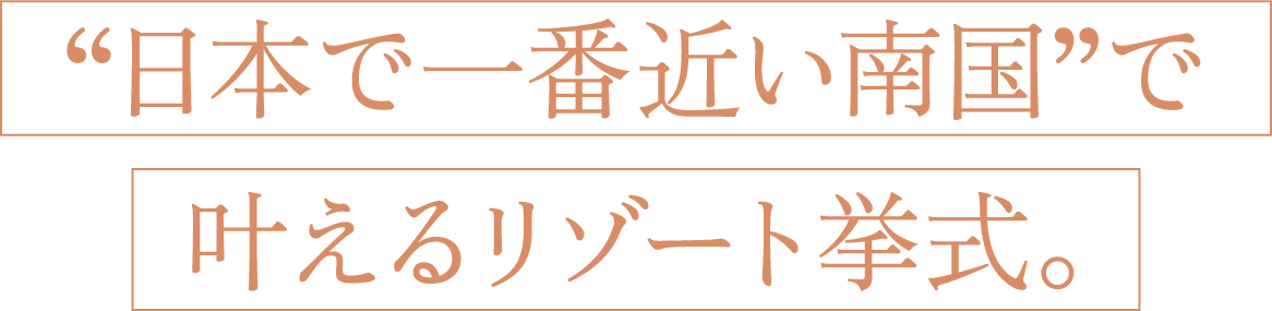 日本で一番近い南国で叶えるリゾート挙式