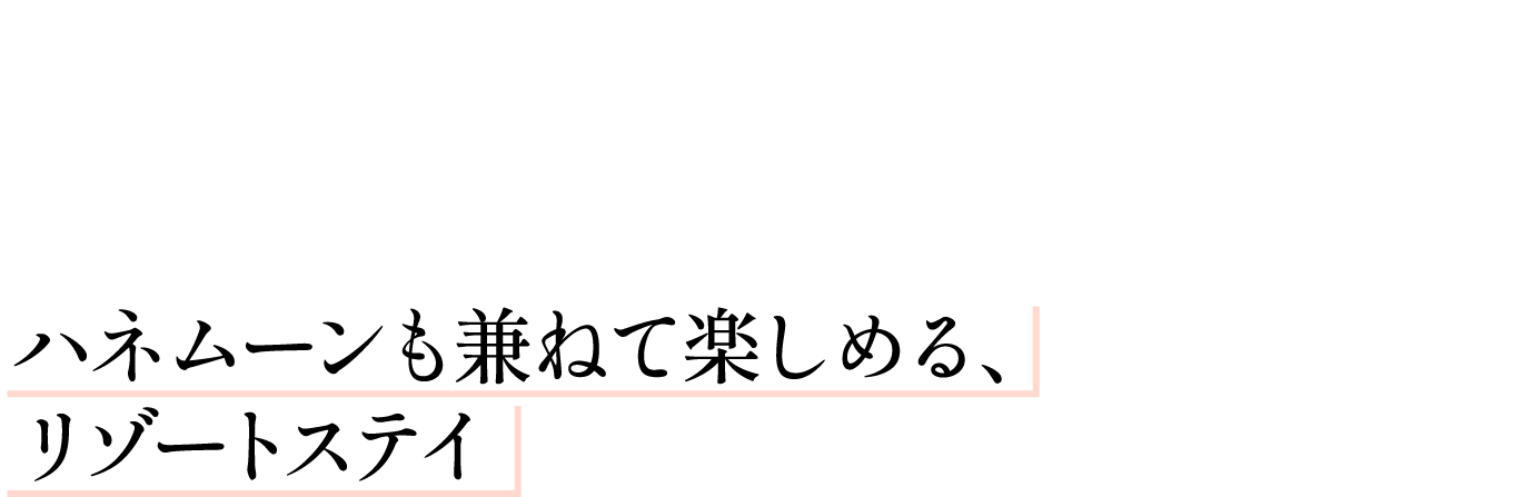 Attraction 2 ハネムーンも兼ねて楽しめる、リゾートステイ