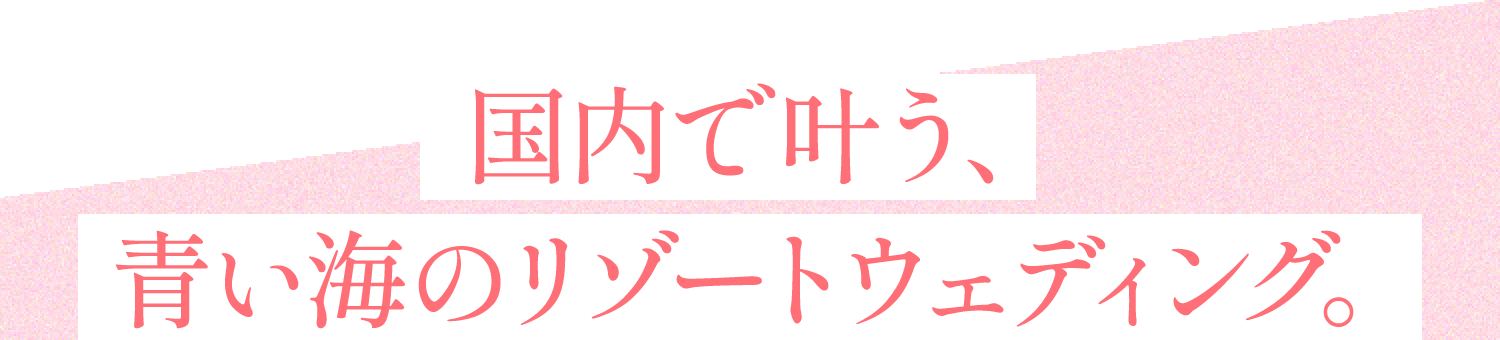国内で叶う、青い海のリゾートウェディング。