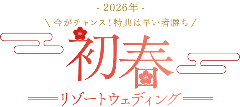 -2026年- 今がチャンス！特典は早い者勝ち　初春リゾートウェディング