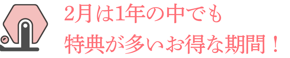 2月は1年の中でも特典が多いお得な期間！